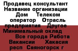 Продавец-консультант › Название организации ­ Дом.ru Телеком-оператор › Отрасль предприятия ­ Другое › Минимальный оклад ­ 25 000 - Все города Работа » Вакансии   . Хакасия респ.,Саяногорск г.